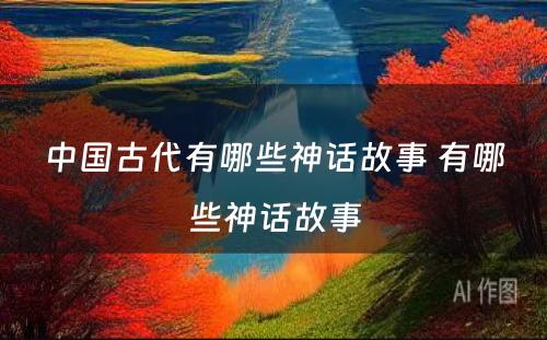 中国古代有哪些神话故事 有哪些神话故事