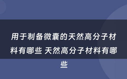 用于制备微囊的天然高分子材料有哪些 天然高分子材料有哪些