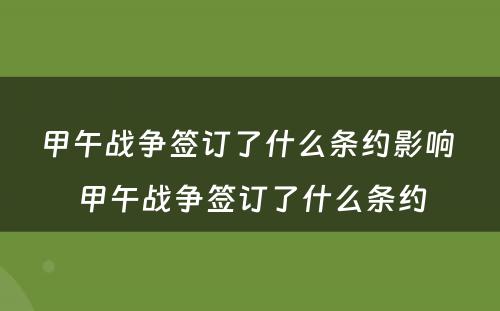 甲午战争签订了什么条约影响 甲午战争签订了什么条约