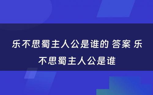 乐不思蜀主人公是谁的 答案 乐不思蜀主人公是谁