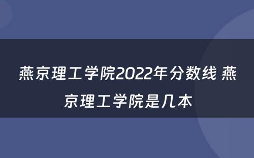 燕京理工学院2022年分数线 燕京理工学院是几本