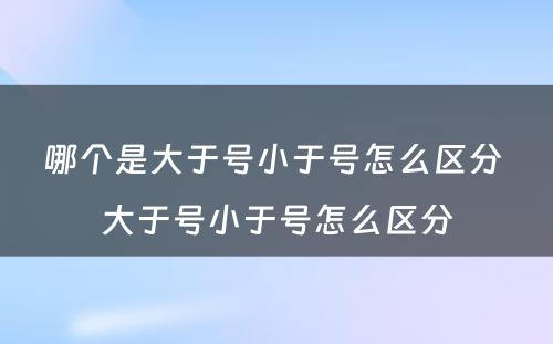 哪个是大于号小于号怎么区分 大于号小于号怎么区分