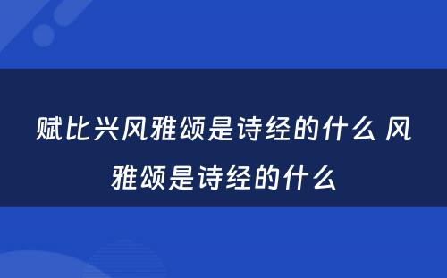 赋比兴风雅颂是诗经的什么 风雅颂是诗经的什么