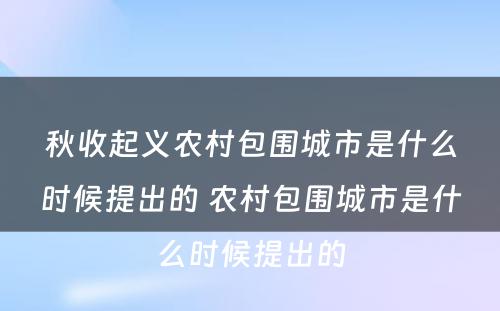 秋收起义农村包围城市是什么时候提出的 农村包围城市是什么时候提出的