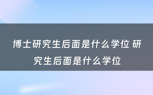 博士研究生后面是什么学位 研究生后面是什么学位