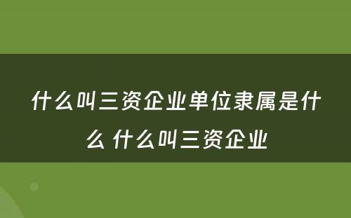 什么叫三资企业单位隶属是什么 什么叫三资企业