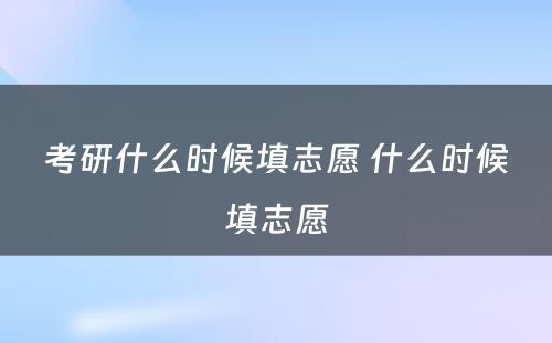 考研什么时候填志愿 什么时候填志愿