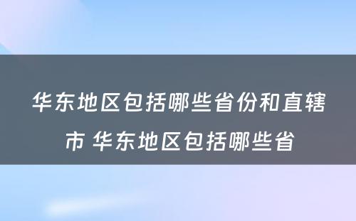 华东地区包括哪些省份和直辖市 华东地区包括哪些省