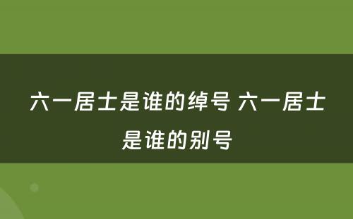 六一居士是谁的绰号 六一居士是谁的别号