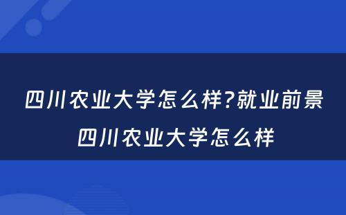 四川农业大学怎么样?就业前景 四川农业大学怎么样