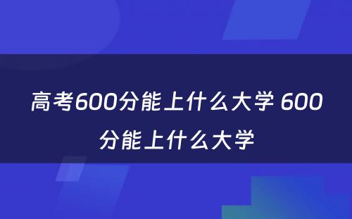 高考600分能上什么大学 600分能上什么大学