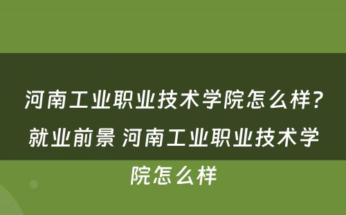 河南工业职业技术学院怎么样?就业前景 河南工业职业技术学院怎么样