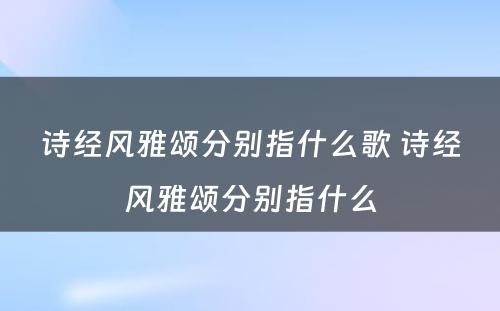 诗经风雅颂分别指什么歌 诗经风雅颂分别指什么