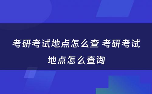 考研考试地点怎么查 考研考试地点怎么查询