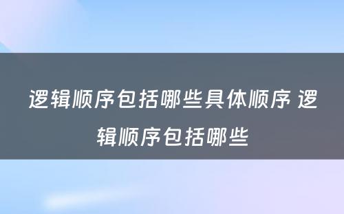 逻辑顺序包括哪些具体顺序 逻辑顺序包括哪些