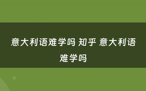 意大利语难学吗 知乎 意大利语难学吗