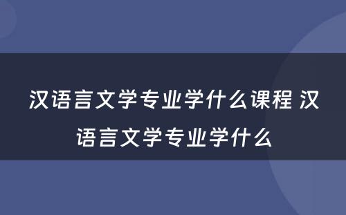 汉语言文学专业学什么课程 汉语言文学专业学什么