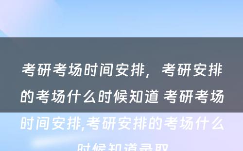 考研考场时间安排，考研安排的考场什么时候知道 考研考场时间安排,考研安排的考场什么时候知道录取