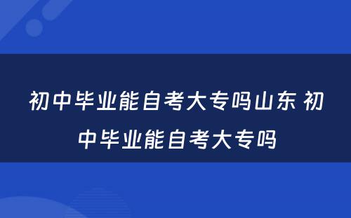 初中毕业能自考大专吗山东 初中毕业能自考大专吗