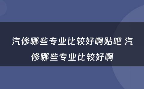 汽修哪些专业比较好啊贴吧 汽修哪些专业比较好啊