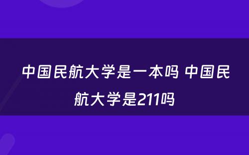 中国民航大学是一本吗 中国民航大学是211吗