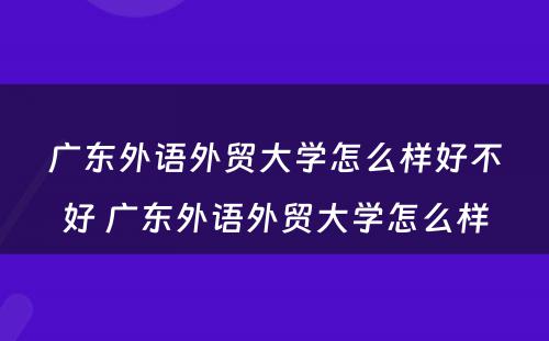 广东外语外贸大学怎么样好不好 广东外语外贸大学怎么样