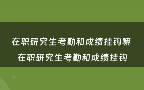 在职研究生考勤和成绩挂钩嘛 在职研究生考勤和成绩挂钩