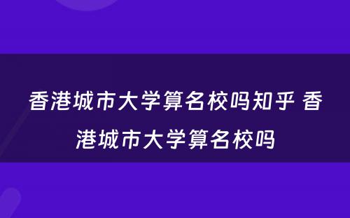 香港城市大学算名校吗知乎 香港城市大学算名校吗