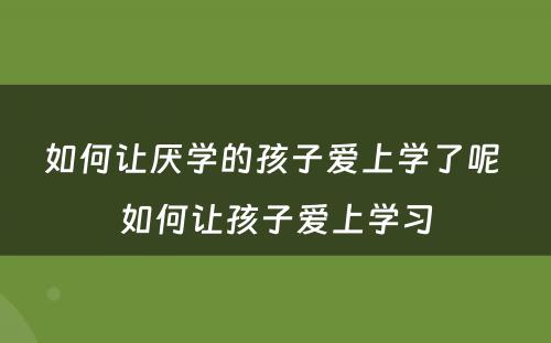 如何让厌学的孩子爱上学了呢 如何让孩子爱上学习