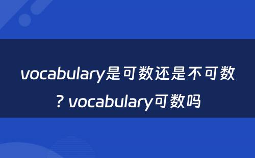 vocabulary是可数还是不可数? vocabulary可数吗