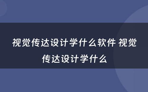 视觉传达设计学什么软件 视觉传达设计学什么