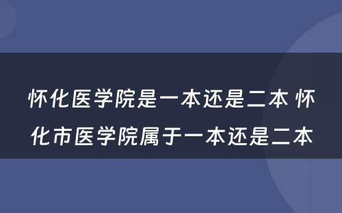 怀化医学院是一本还是二本 怀化市医学院属于一本还是二本