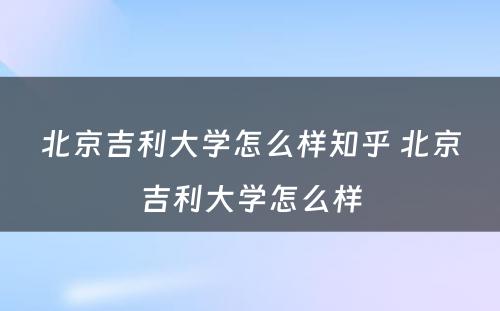 北京吉利大学怎么样知乎 北京吉利大学怎么样