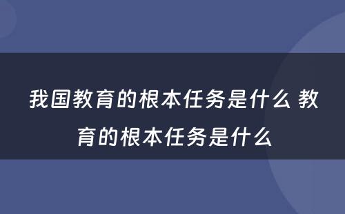 我国教育的根本任务是什么 教育的根本任务是什么