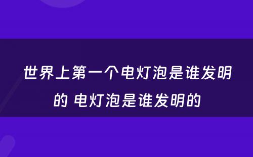 世界上第一个电灯泡是谁发明的 电灯泡是谁发明的