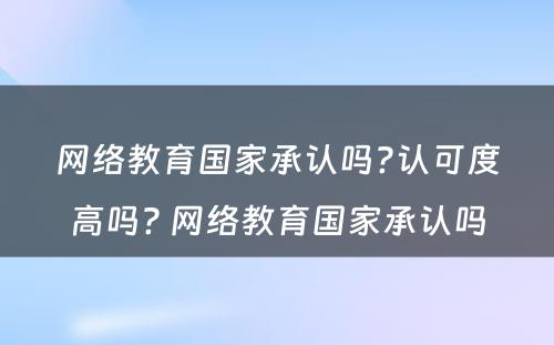 网络教育国家承认吗?认可度高吗? 网络教育国家承认吗