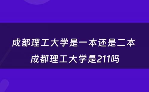 成都理工大学是一本还是二本 成都理工大学是211吗