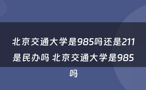 北京交通大学是985吗还是211是民办吗 北京交通大学是985吗