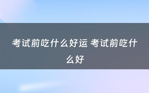 考试前吃什么好运 考试前吃什么好