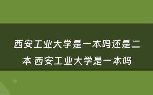 西安工业大学是一本吗还是二本 西安工业大学是一本吗