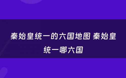 秦始皇统一的六国地图 秦始皇统一哪六国