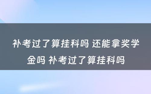 补考过了算挂科吗 还能拿奖学金吗 补考过了算挂科吗