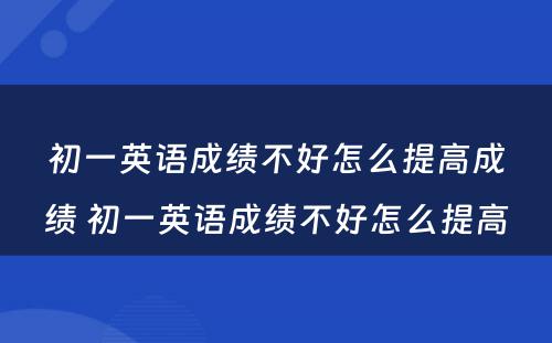 初一英语成绩不好怎么提高成绩 初一英语成绩不好怎么提高