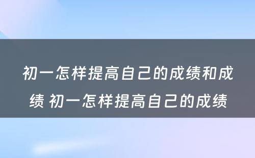 初一怎样提高自己的成绩和成绩 初一怎样提高自己的成绩