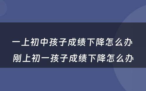 一上初中孩子成绩下降怎么办 刚上初一孩子成绩下降怎么办