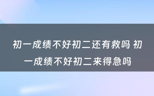 初一成绩不好初二还有救吗 初一成绩不好初二来得急吗