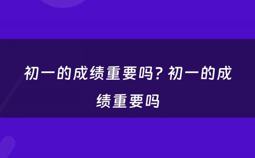 初一的成绩重要吗? 初一的成绩重要吗