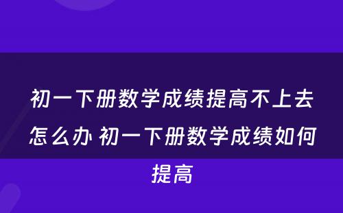 初一下册数学成绩提高不上去怎么办 初一下册数学成绩如何提高