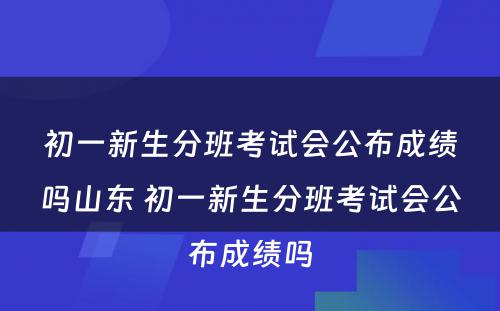 初一新生分班考试会公布成绩吗山东 初一新生分班考试会公布成绩吗