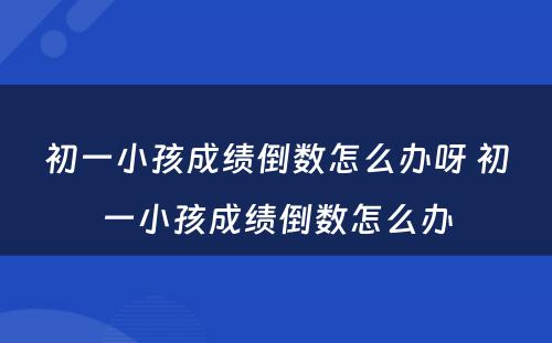 初一小孩成绩倒数怎么办呀 初一小孩成绩倒数怎么办